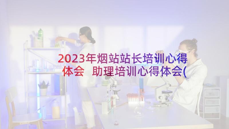 2023年烟站站长培训心得体会 助理培训心得体会(大全5篇)