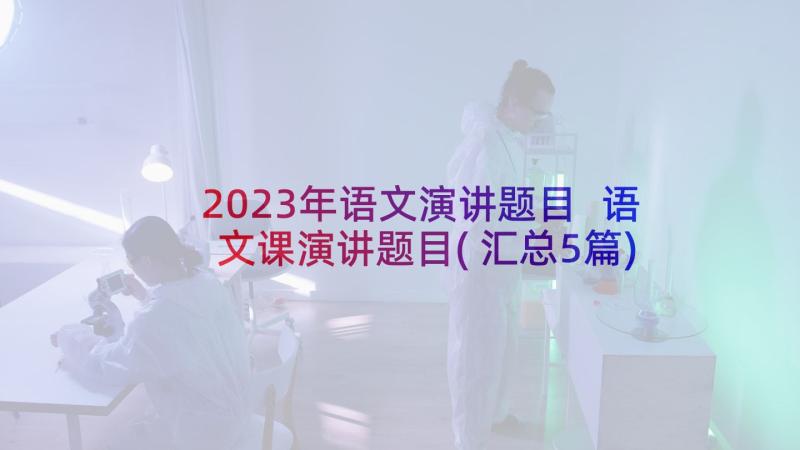 2023年语文演讲题目 语文课演讲题目(汇总5篇)