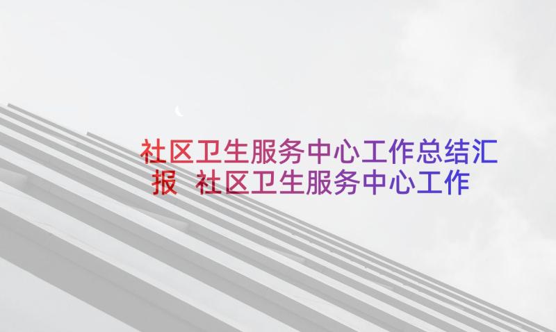 社区卫生服务中心工作总结汇报 社区卫生服务中心工作总结(大全8篇)