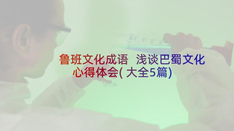 鲁班文化成语 浅谈巴蜀文化心得体会(大全5篇)