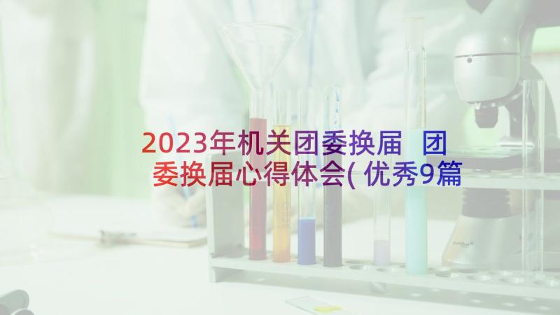 2023年机关团委换届 团委换届心得体会(优秀9篇)