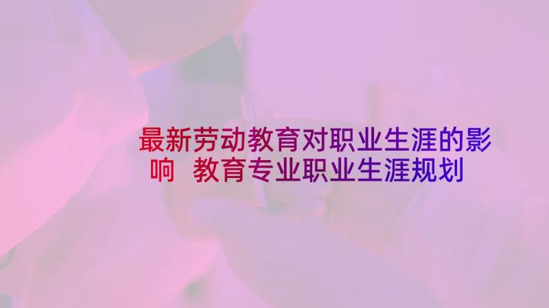 最新劳动教育对职业生涯的影响 教育专业职业生涯规划书(优秀6篇)