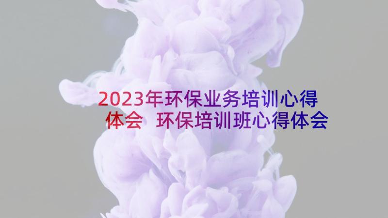 2023年环保业务培训心得体会 环保培训班心得体会(汇总6篇)