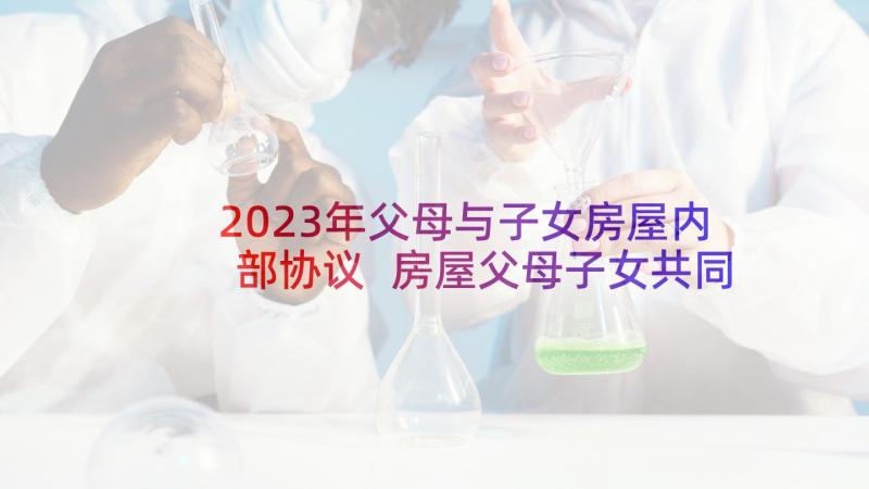 2023年父母与子女房屋内部协议 房屋父母子女共同共有协议书(通用5篇)