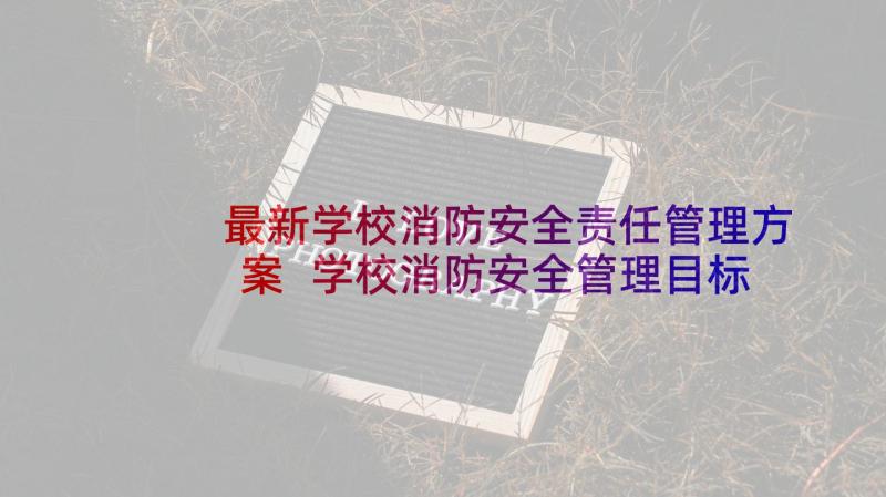 最新学校消防安全责任管理方案 学校消防安全管理目标责任书(优秀5篇)