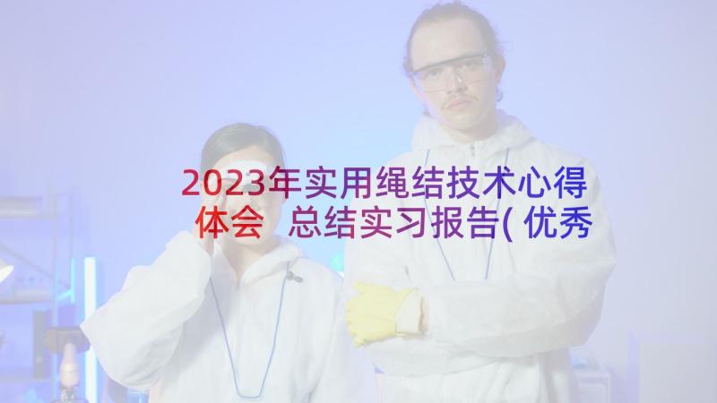 2023年实用绳结技术心得体会 总结实习报告(优秀7篇)