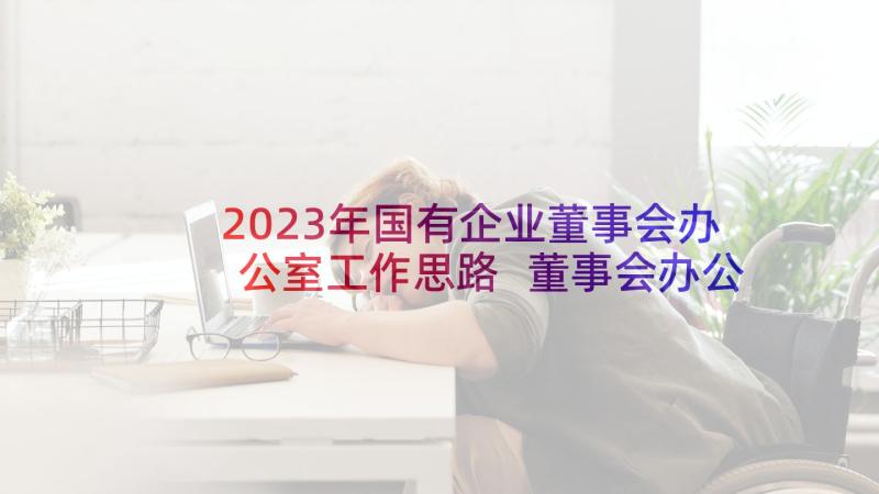 2023年国有企业董事会办公室工作思路 董事会办公室工作计划(精选5篇)