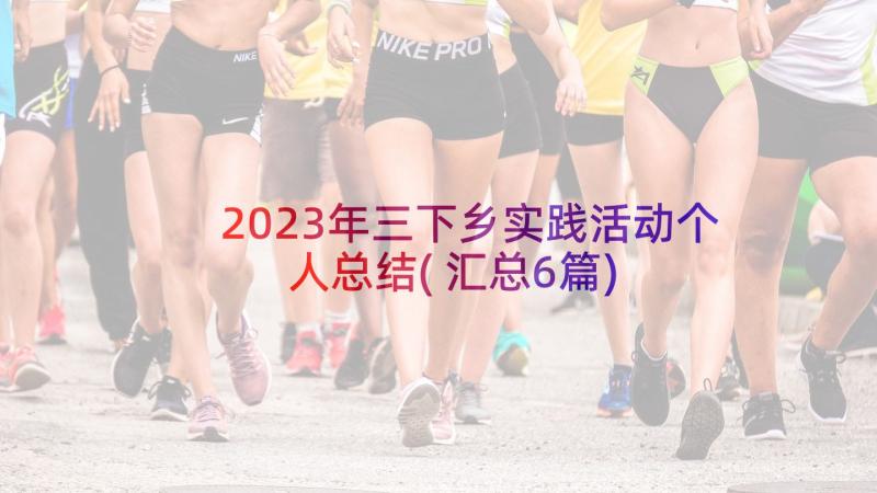 2023年三下乡实践活动个人总结(汇总6篇)