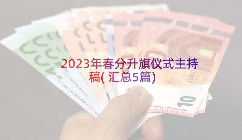 2023年春分升旗仪式主持稿(汇总5篇)