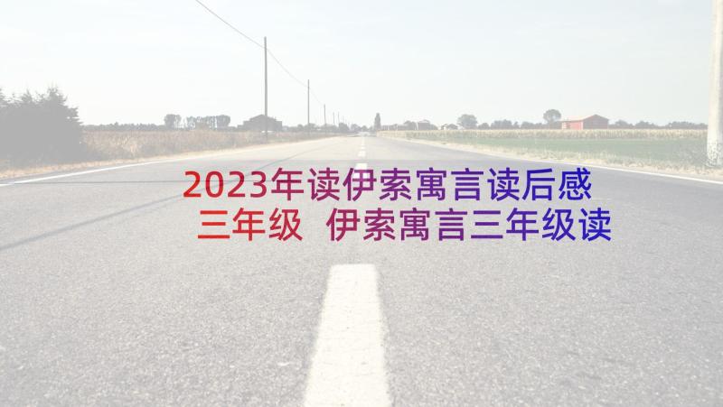 2023年读伊索寓言读后感三年级 伊索寓言三年级读后感(模板5篇)