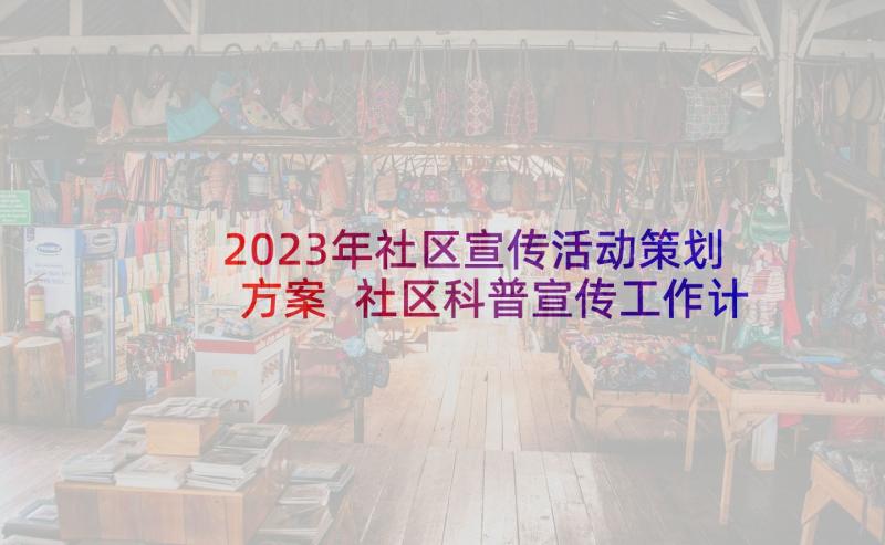 2023年社区宣传活动策划方案 社区科普宣传工作计划(通用6篇)