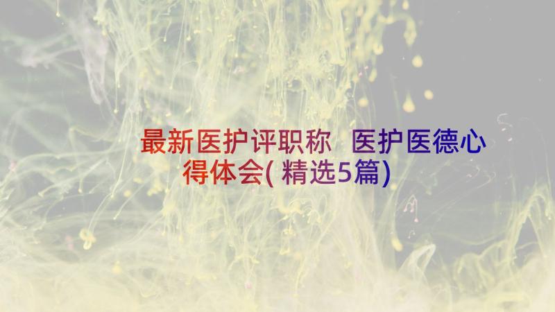 最新医护评职称 医护医德心得体会(精选5篇)