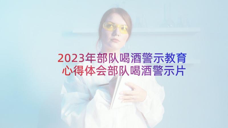 2023年部队喝酒警示教育心得体会部队喝酒警示片 部队喝酒教育心得体会(汇总5篇)