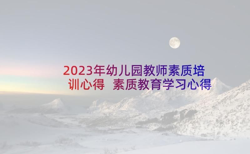 2023年幼儿园教师素质培训心得 素质教育学习心得体会(汇总5篇)