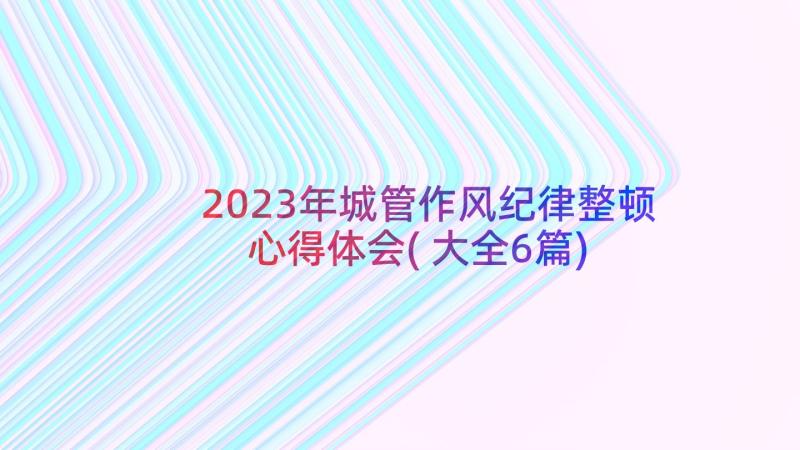 2023年城管作风纪律整顿心得体会(大全6篇)