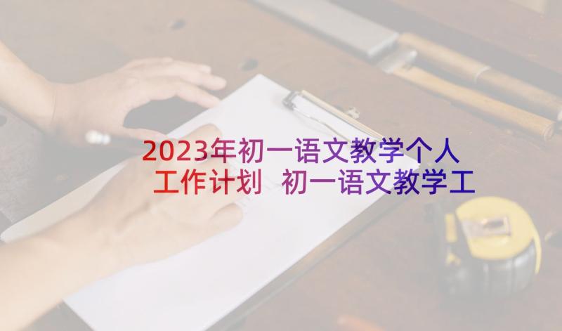 2023年初一语文教学个人工作计划 初一语文教学工作计划(大全10篇)