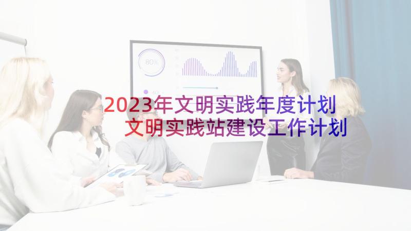 2023年文明实践年度计划 文明实践站建设工作计划(通用5篇)