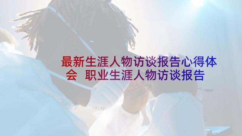 最新生涯人物访谈报告心得体会 职业生涯人物访谈报告(实用5篇)