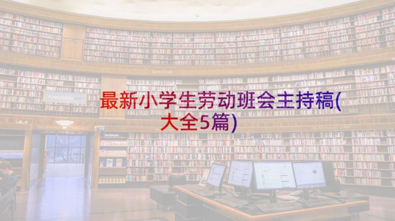 最新小学生劳动班会主持稿(大全5篇)