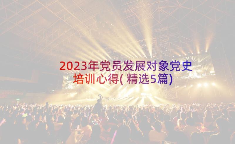 2023年党员发展对象党史培训心得(精选5篇)