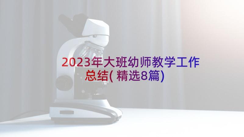 2023年大班幼师教学工作总结(精选8篇)