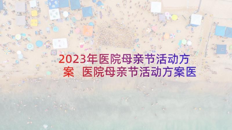 2023年医院母亲节活动方案 医院母亲节活动方案医院母亲节活动方案(汇总5篇)