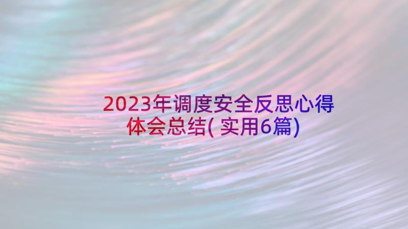 2023年调度安全反思心得体会总结(实用6篇)