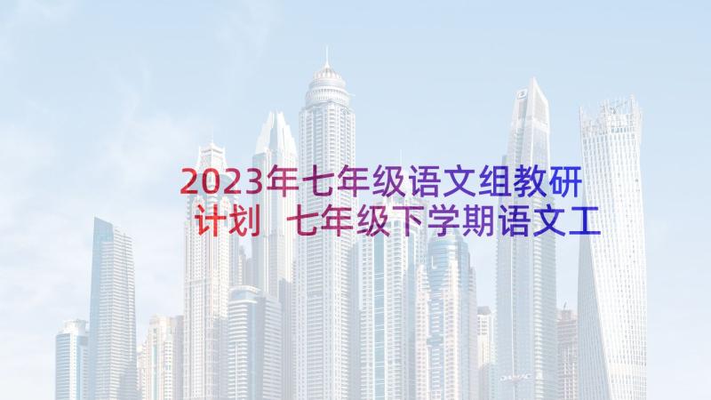 2023年七年级语文组教研计划 七年级下学期语文工作计划(通用7篇)