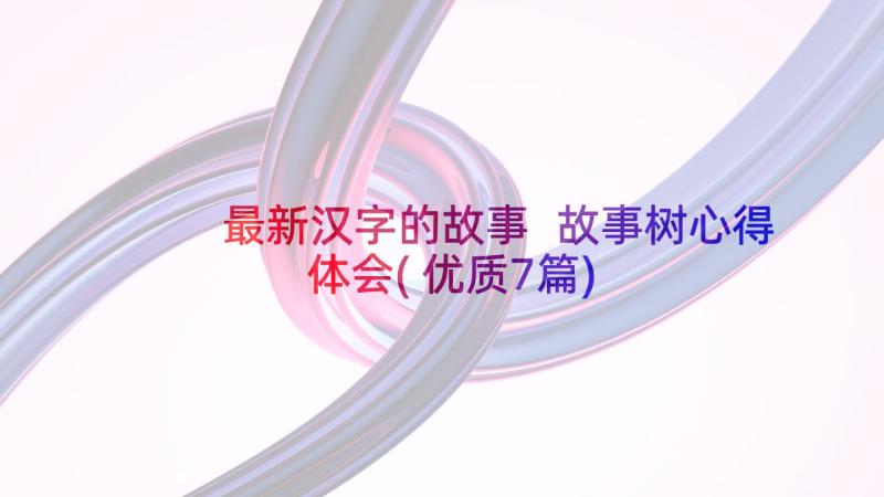 最新汉字的故事 故事树心得体会(优质7篇)