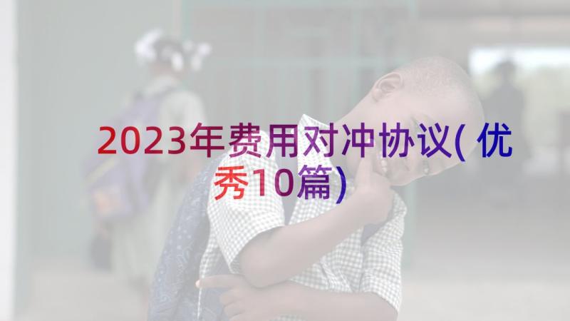 2023年费用对冲协议(优秀10篇)