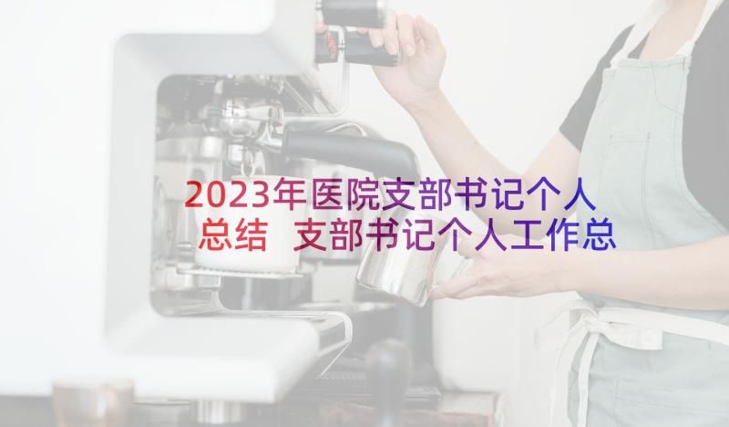 2023年医院支部书记个人总结 支部书记个人工作总结(通用8篇)