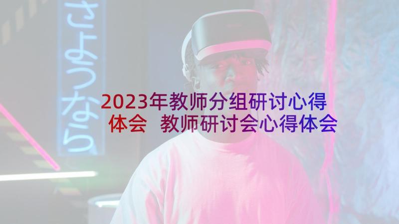 2023年教师分组研讨心得体会 教师研讨会心得体会(优秀6篇)