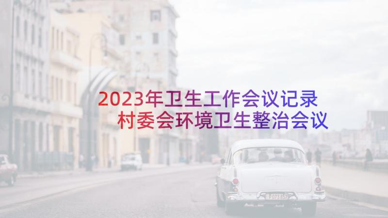 2023年卫生工作会议记录 村委会环境卫生整治会议记录(模板5篇)