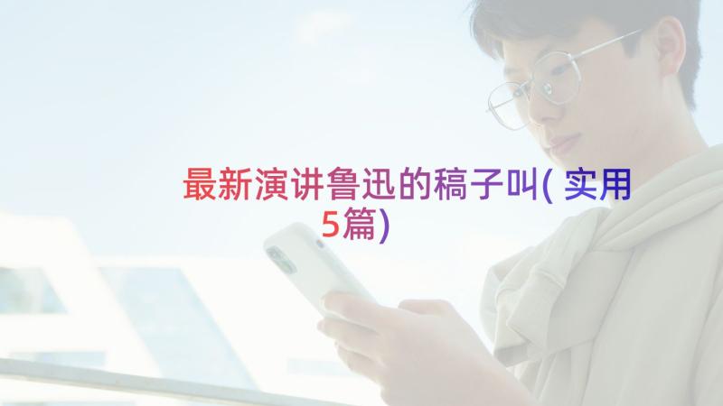 最新演讲鲁迅的稿子叫(实用5篇)