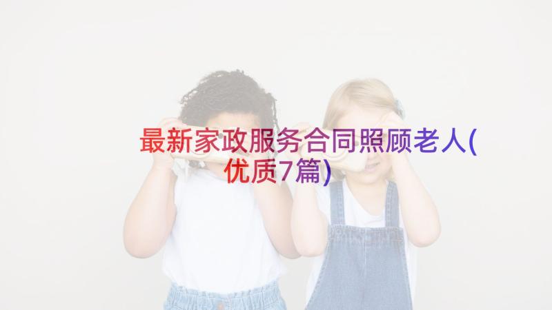 最新家政服务合同照顾老人(优质7篇)