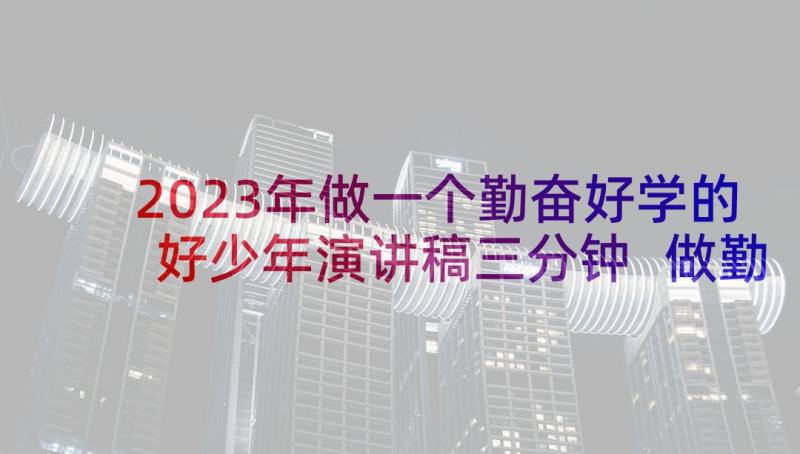 2023年做一个勤奋好学的好少年演讲稿三分钟 做勤奋好学的好少年演讲稿(模板5篇)