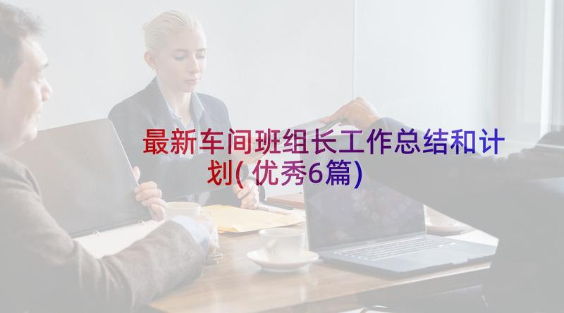 最新车间班组长工作总结和计划(优秀6篇)