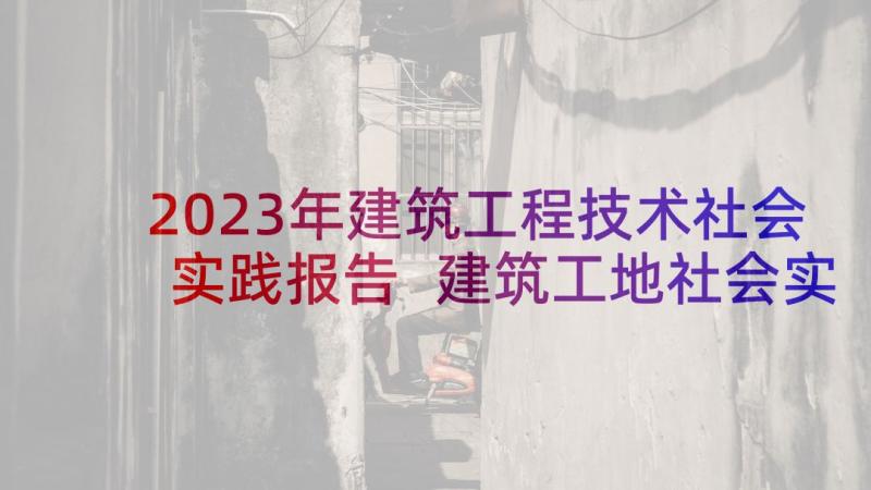 2023年建筑工程技术社会实践报告 建筑工地社会实践报告(实用6篇)