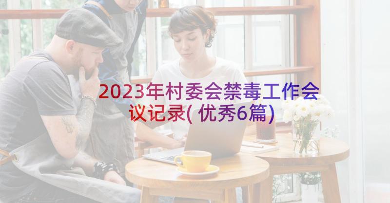 2023年村委会禁毒工作会议记录(优秀6篇)