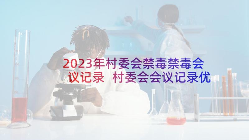 2023年村委会禁毒禁毒会议记录 村委会会议记录优选(精选6篇)