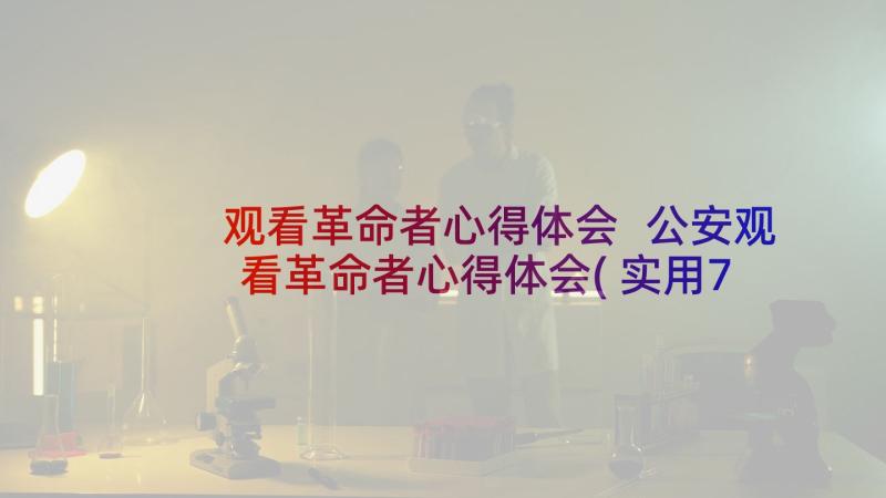 观看革命者心得体会 公安观看革命者心得体会(实用7篇)