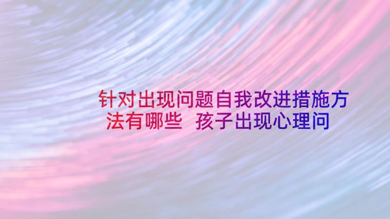 针对出现问题自我改进措施方法有哪些 孩子出现心理问题心得体会(优秀7篇)