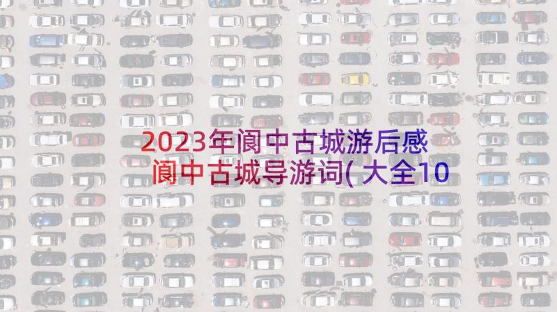 2023年阆中古城游后感 阆中古城导游词(大全10篇)