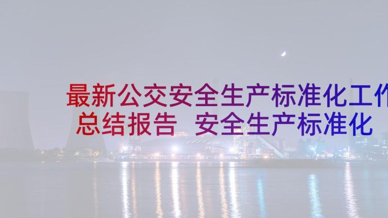 最新公交安全生产标准化工作总结报告 安全生产标准化创建工作总结(模板5篇)