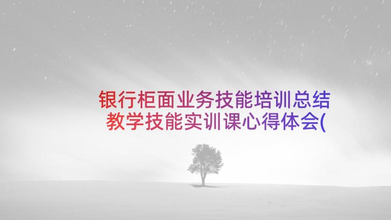 银行柜面业务技能培训总结 教学技能实训课心得体会(通用5篇)