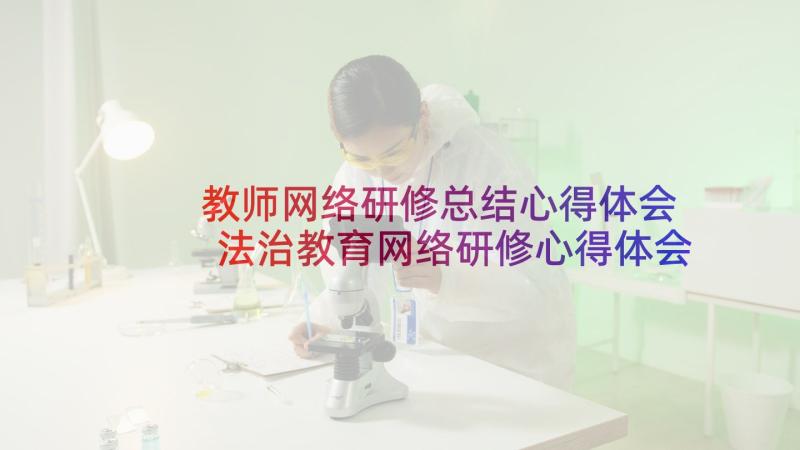 教师网络研修总结心得体会 法治教育网络研修心得体会(优秀10篇)