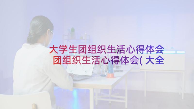 大学生团组织生活心得体会 团组织生活心得体会(大全7篇)