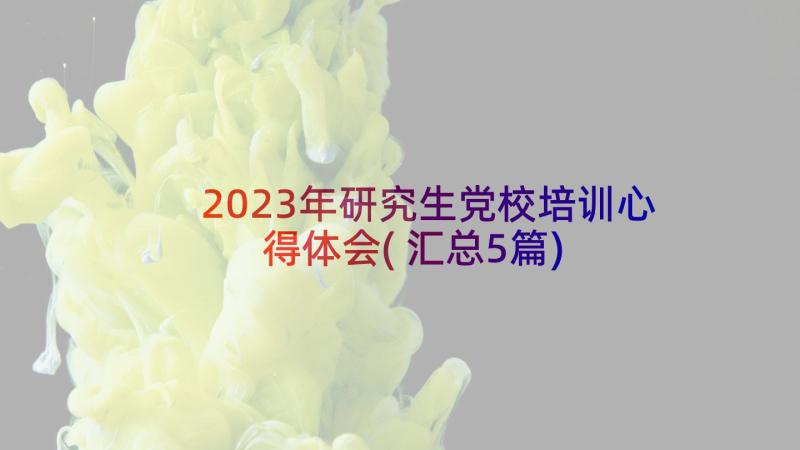 2023年研究生党校培训心得体会(汇总5篇)