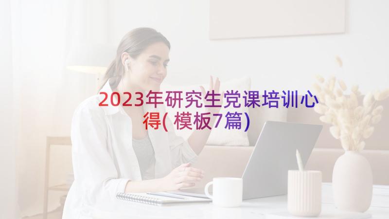 2023年研究生党课培训心得(模板7篇)