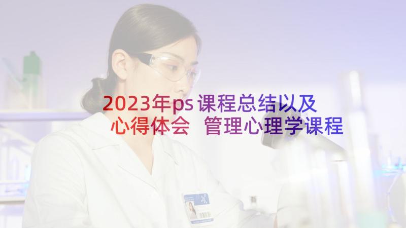 2023年ps课程总结以及心得体会 管理心理学课程总结心得体会(大全5篇)